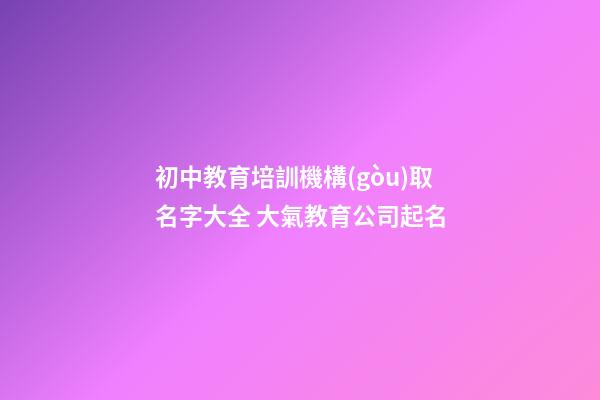 初中教育培訓機構(gòu)取名字大全 大氣教育公司起名